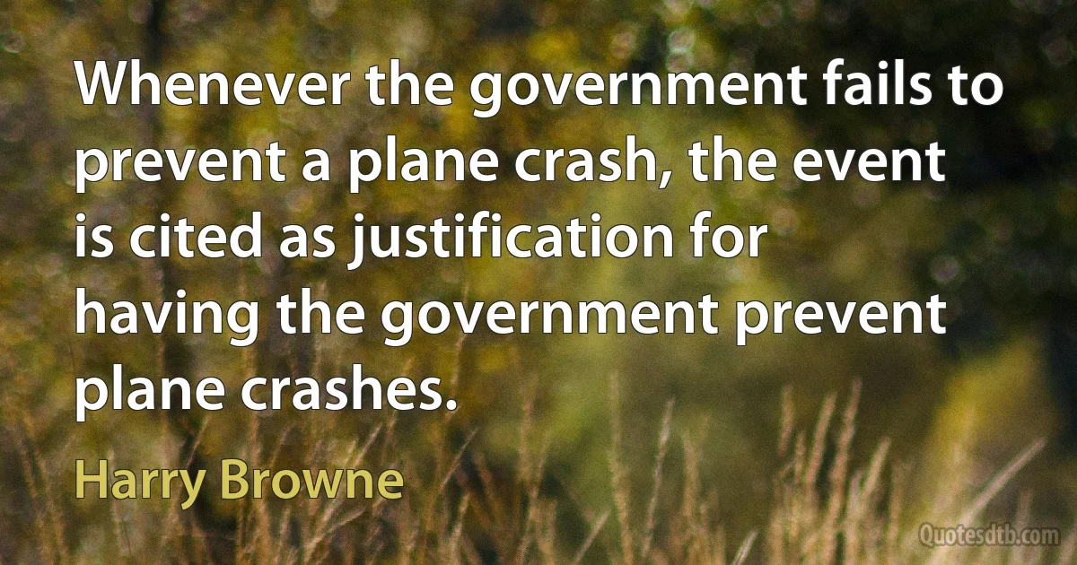 Whenever the government fails to prevent a plane crash, the event is cited as justification for having the government prevent plane crashes. (Harry Browne)