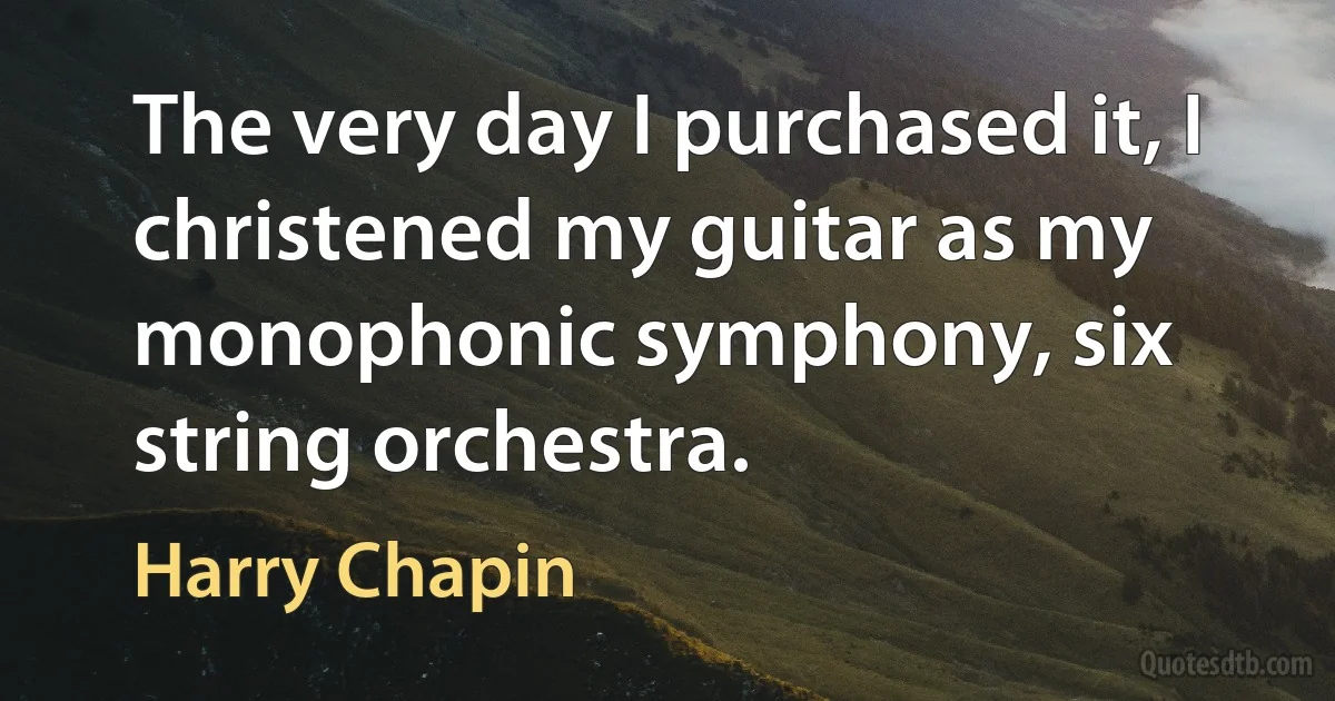 The very day I purchased it, I christened my guitar as my monophonic symphony, six string orchestra. (Harry Chapin)