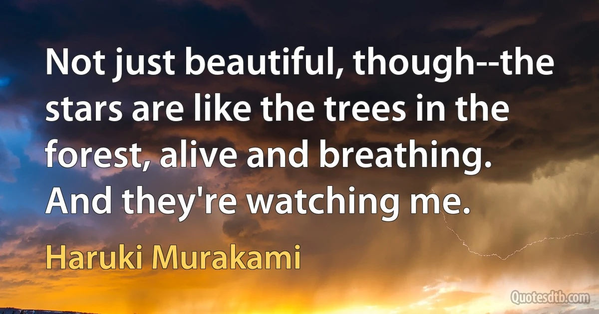 Not just beautiful, though--the stars are like the trees in the forest, alive and breathing. And they're watching me. (Haruki Murakami)