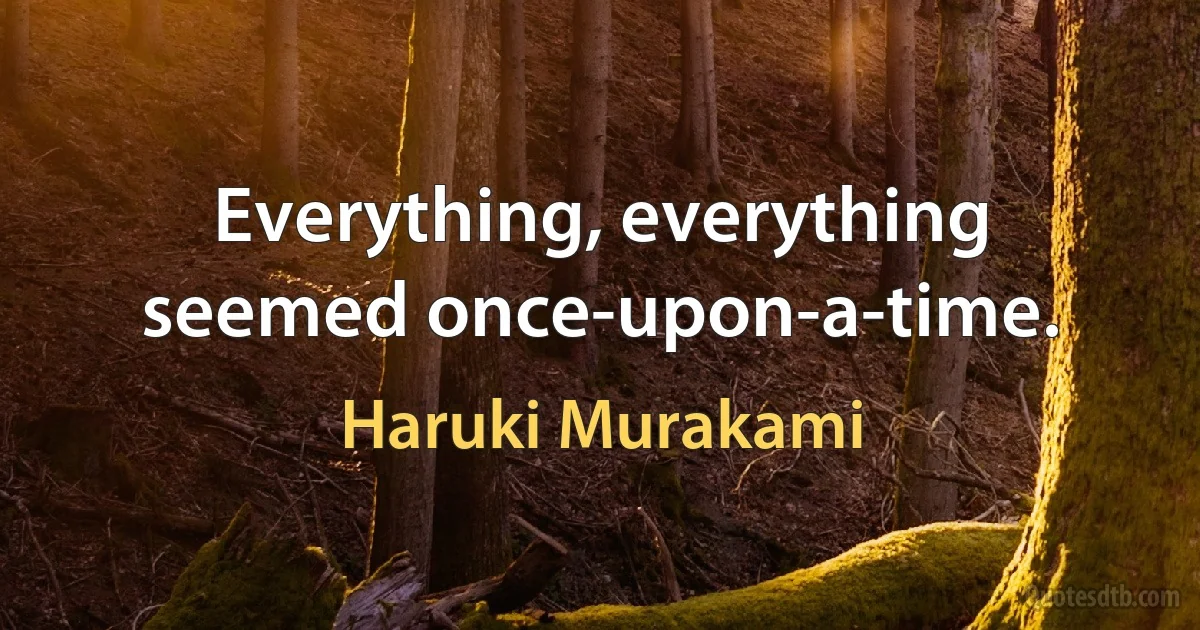 Everything, everything seemed once-upon-a-time. (Haruki Murakami)