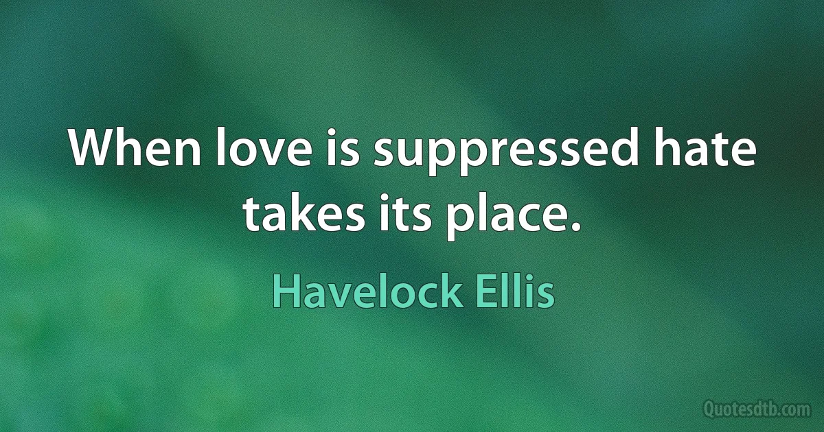 When love is suppressed hate takes its place. (Havelock Ellis)