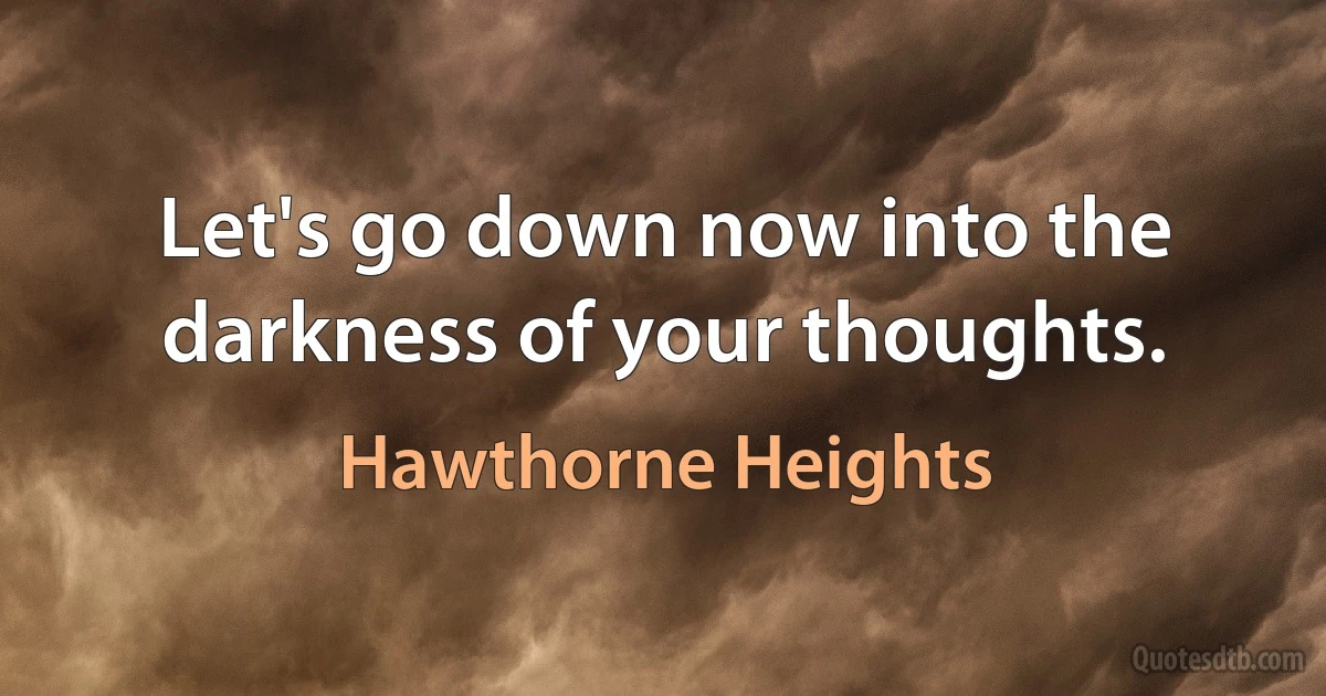 Let's go down now into the darkness of your thoughts. (Hawthorne Heights)