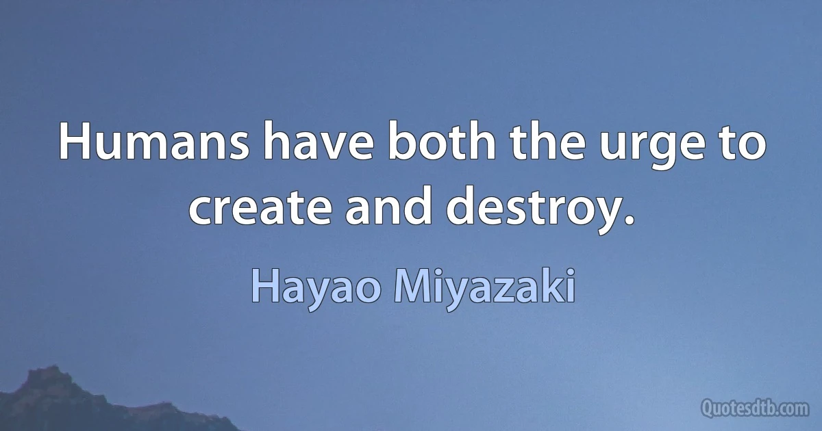 Humans have both the urge to create and destroy. (Hayao Miyazaki)