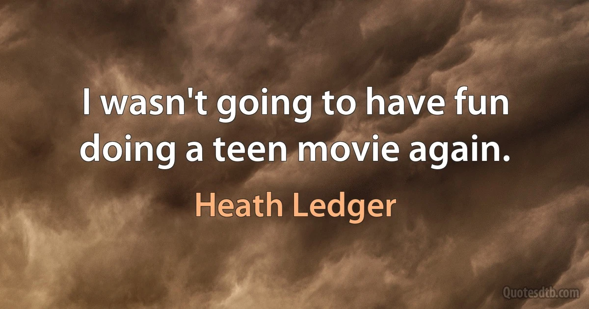 I wasn't going to have fun doing a teen movie again. (Heath Ledger)