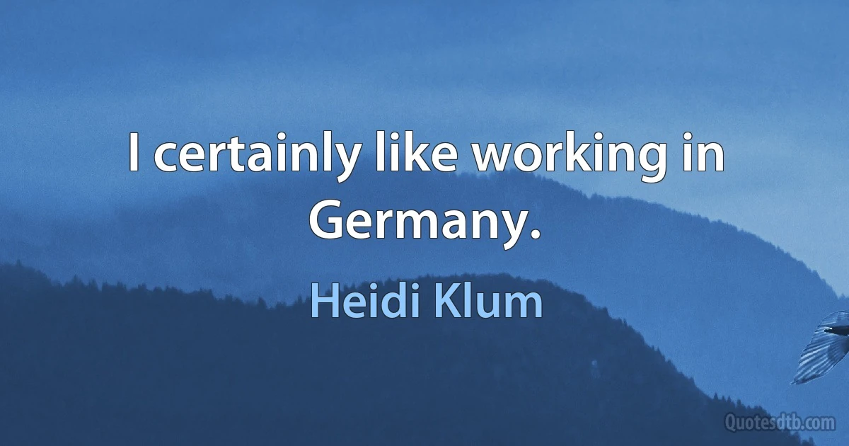 I certainly like working in Germany. (Heidi Klum)