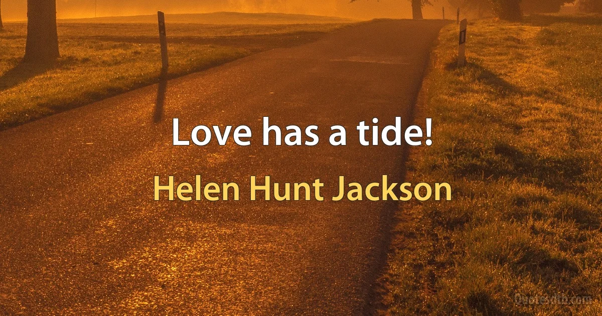 Love has a tide! (Helen Hunt Jackson)