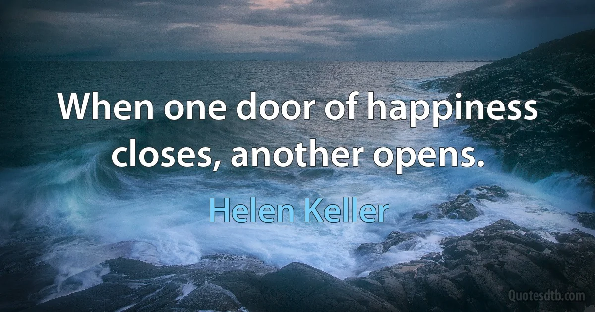 When one door of happiness closes, another opens. (Helen Keller)