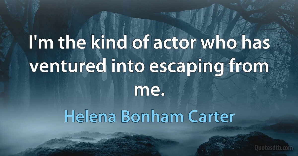 I'm the kind of actor who has ventured into escaping from me. (Helena Bonham Carter)