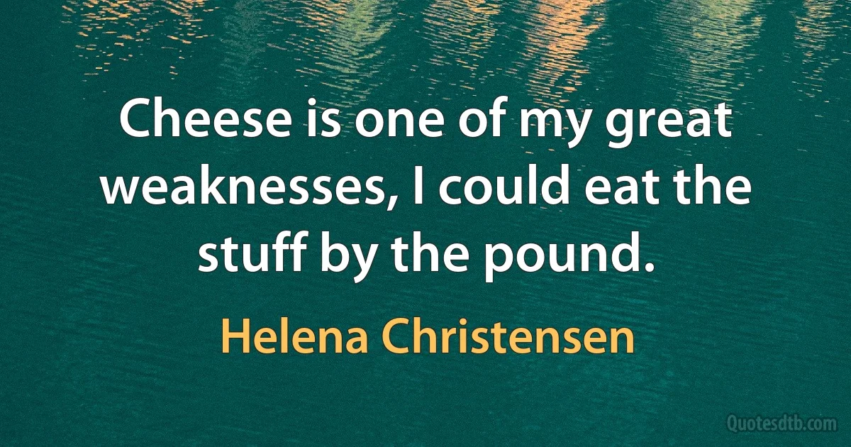 Cheese is one of my great weaknesses, I could eat the stuff by the pound. (Helena Christensen)