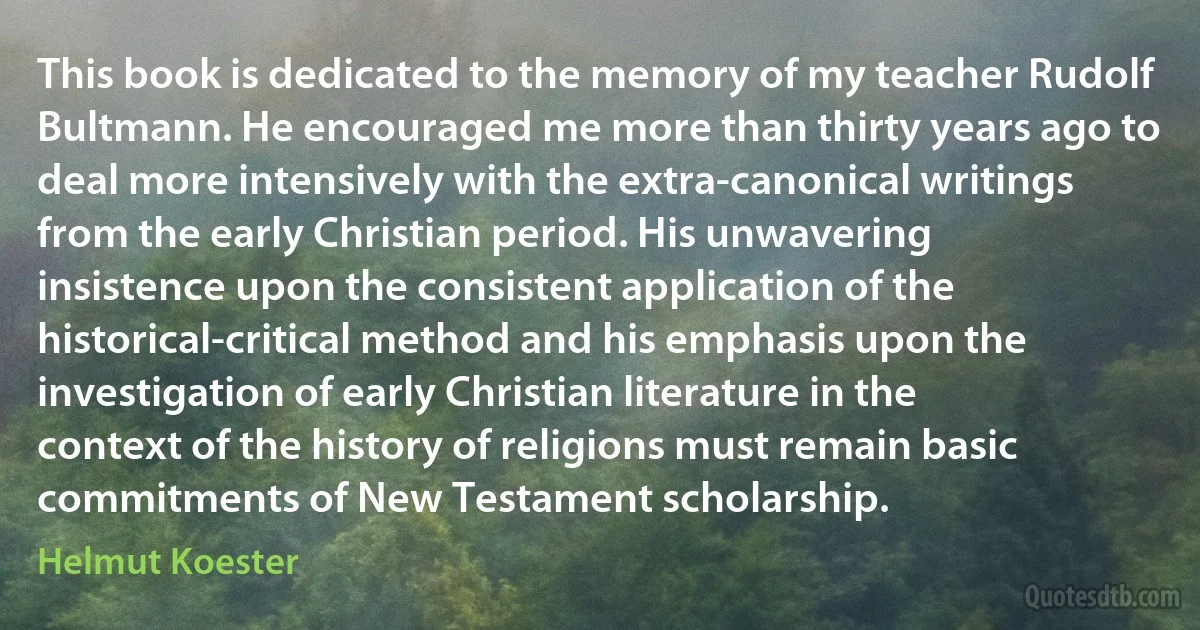 This book is dedicated to the memory of my teacher Rudolf Bultmann. He encouraged me more than thirty years ago to deal more intensively with the extra-canonical writings from the early Christian period. His unwavering insistence upon the consistent application of the historical-critical method and his emphasis upon the investigation of early Christian literature in the context of the history of religions must remain basic commitments of New Testament scholarship. (Helmut Koester)