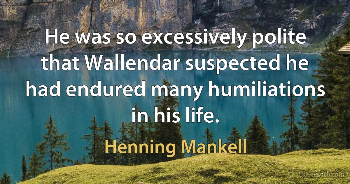 He was so excessively polite that Wallendar suspected he had endured many humiliations in his life. (Henning Mankell)