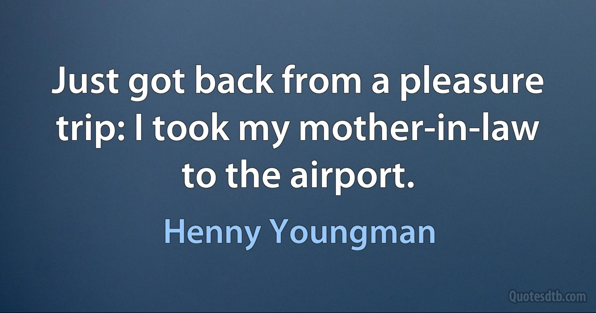 Just got back from a pleasure trip: I took my mother-in-law to the airport. (Henny Youngman)