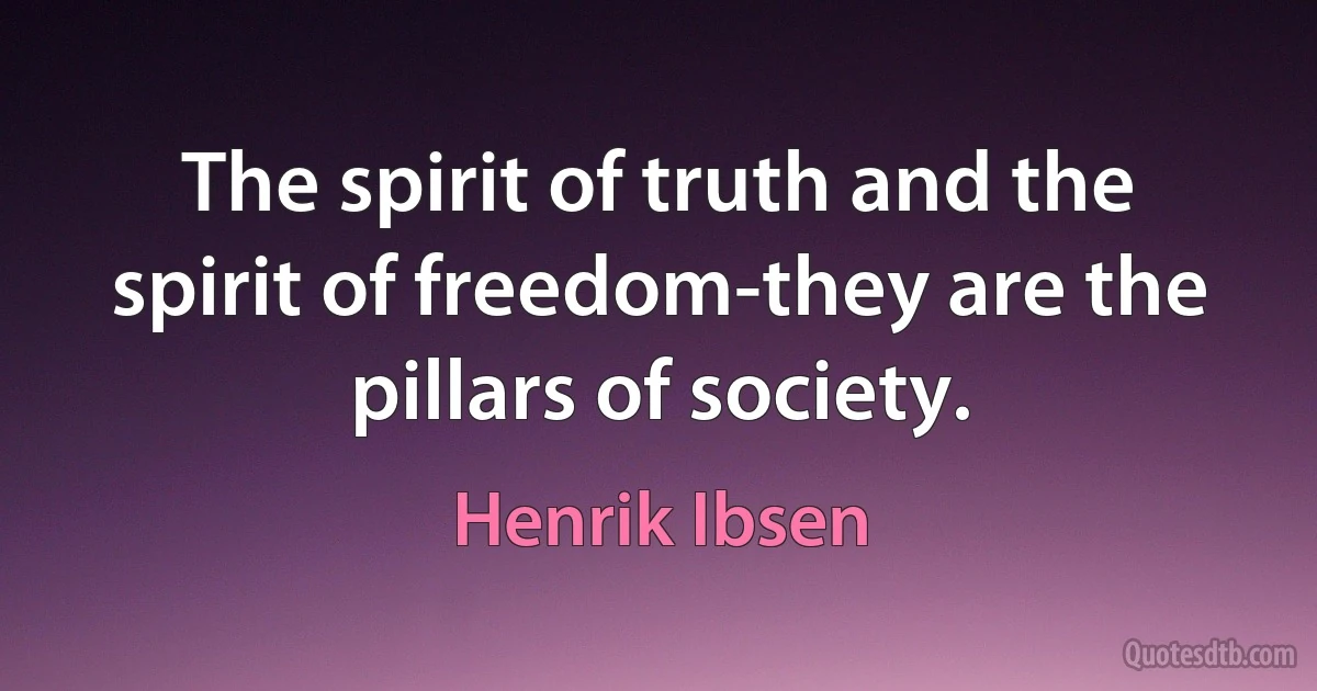 The spirit of truth and the spirit of freedom-they are the pillars of society. (Henrik Ibsen)