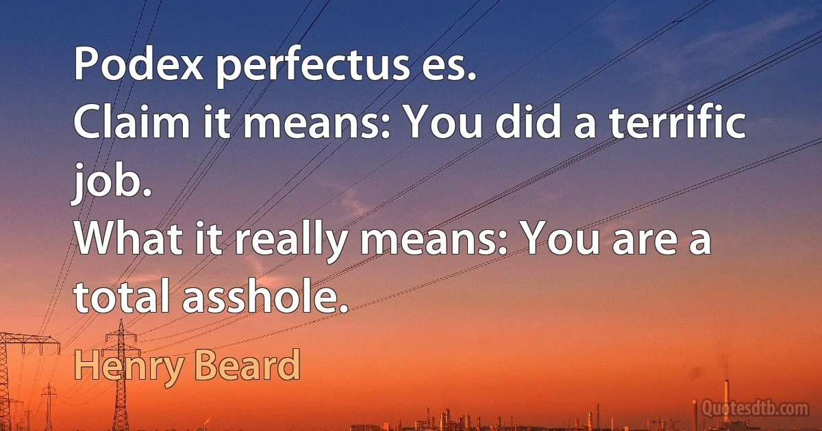 Podex perfectus es.
Claim it means: You did a terrific job.
What it really means: You are a total asshole. (Henry Beard)