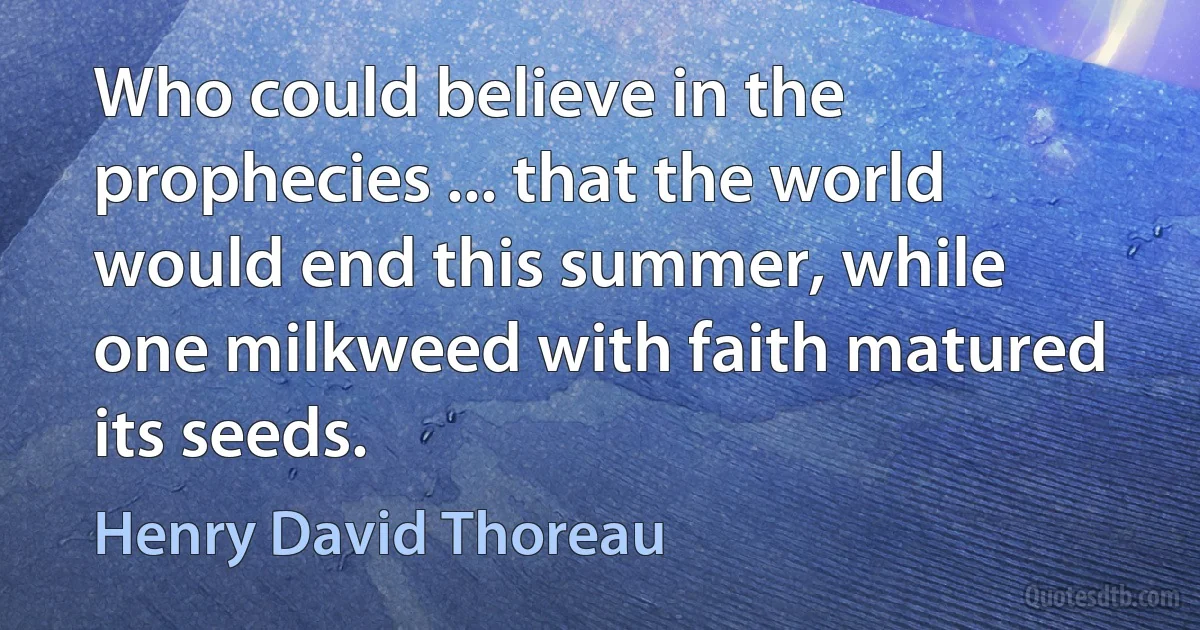 Who could believe in the prophecies ... that the world would end this summer, while one milkweed with faith matured its seeds. (Henry David Thoreau)