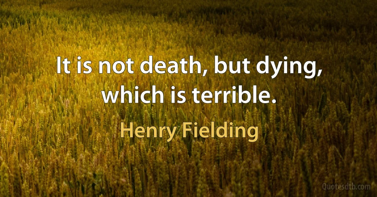 It is not death, but dying, which is terrible. (Henry Fielding)