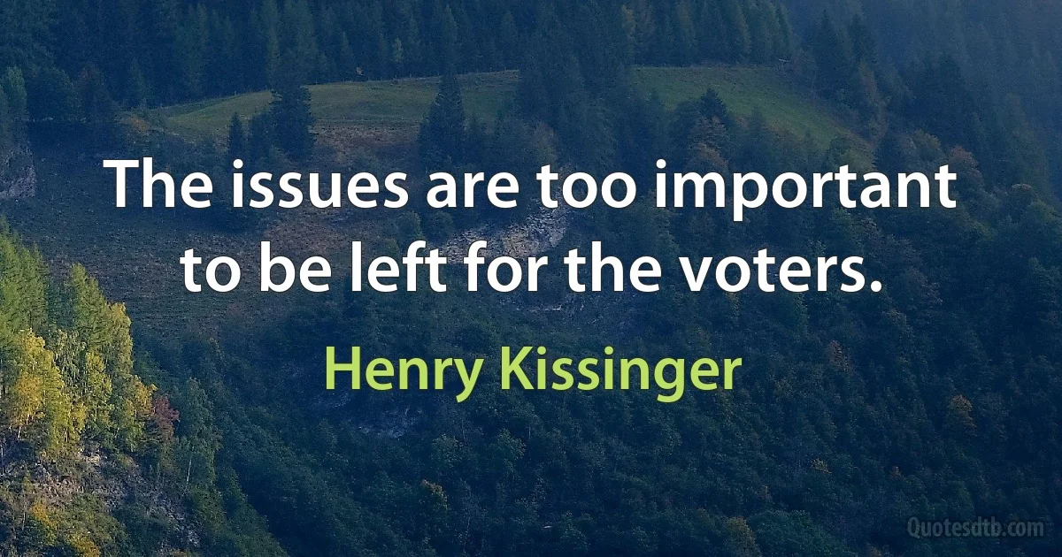 The issues are too important to be left for the voters. (Henry Kissinger)