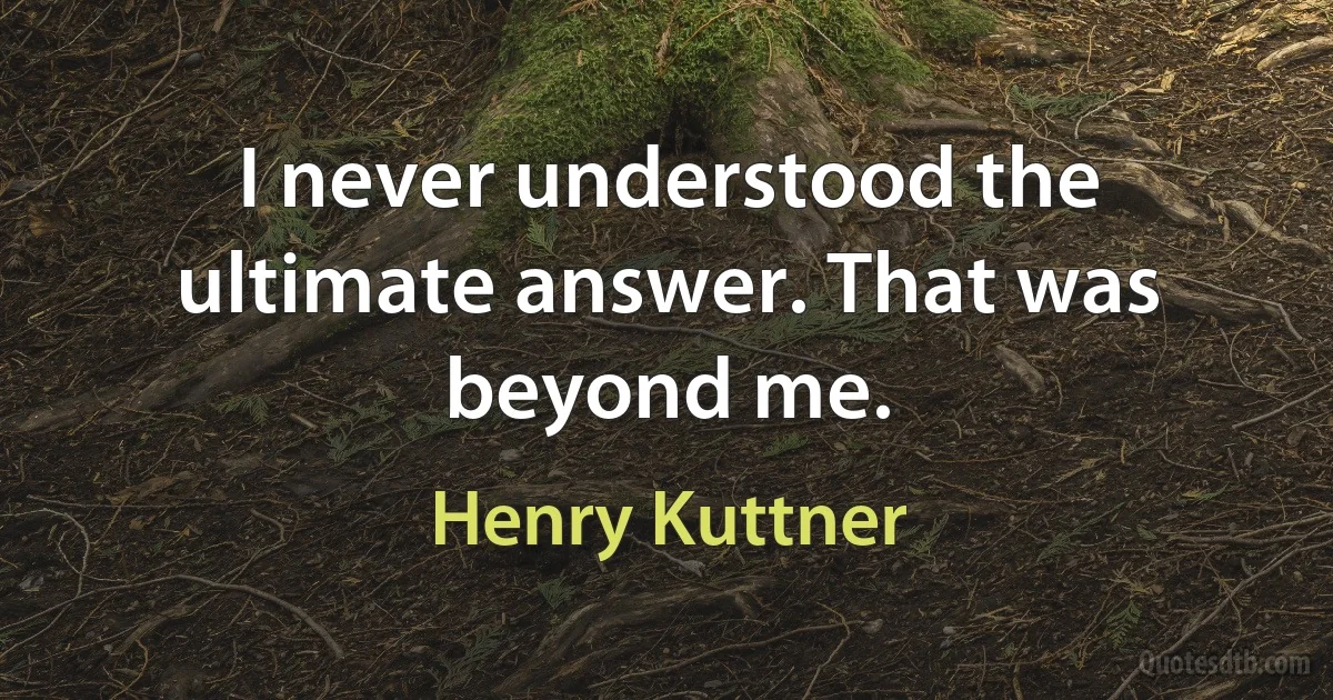 I never understood the ultimate answer. That was beyond me. (Henry Kuttner)