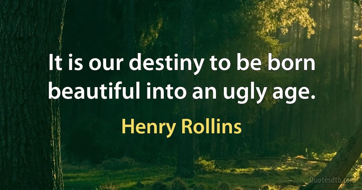 It is our destiny to be born beautiful into an ugly age. (Henry Rollins)