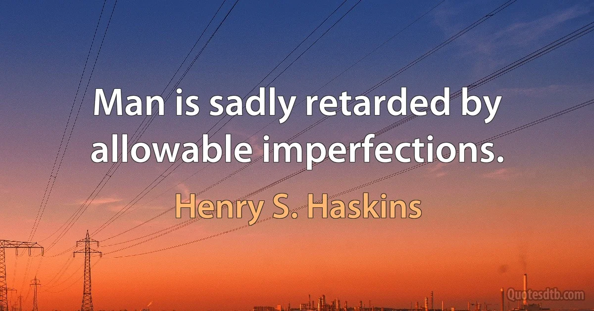 Man is sadly retarded by allowable imperfections. (Henry S. Haskins)