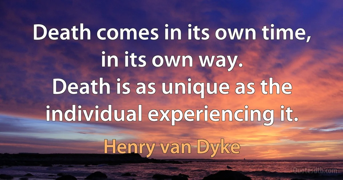 Death comes in its own time, in its own way.
Death is as unique as the individual experiencing it. (Henry van Dyke)