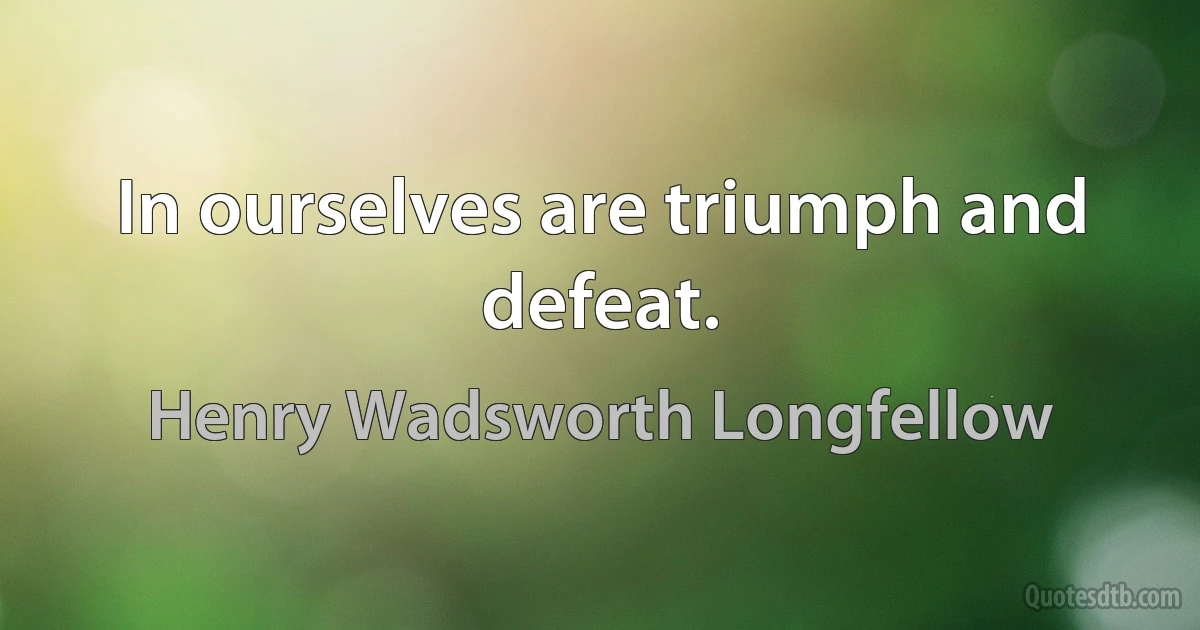 In ourselves are triumph and defeat. (Henry Wadsworth Longfellow)