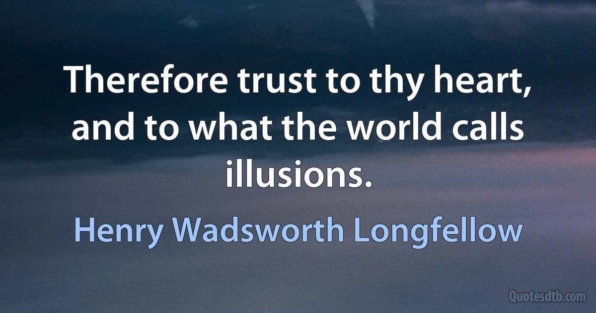 Therefore trust to thy heart, and to what the world calls illusions. (Henry Wadsworth Longfellow)