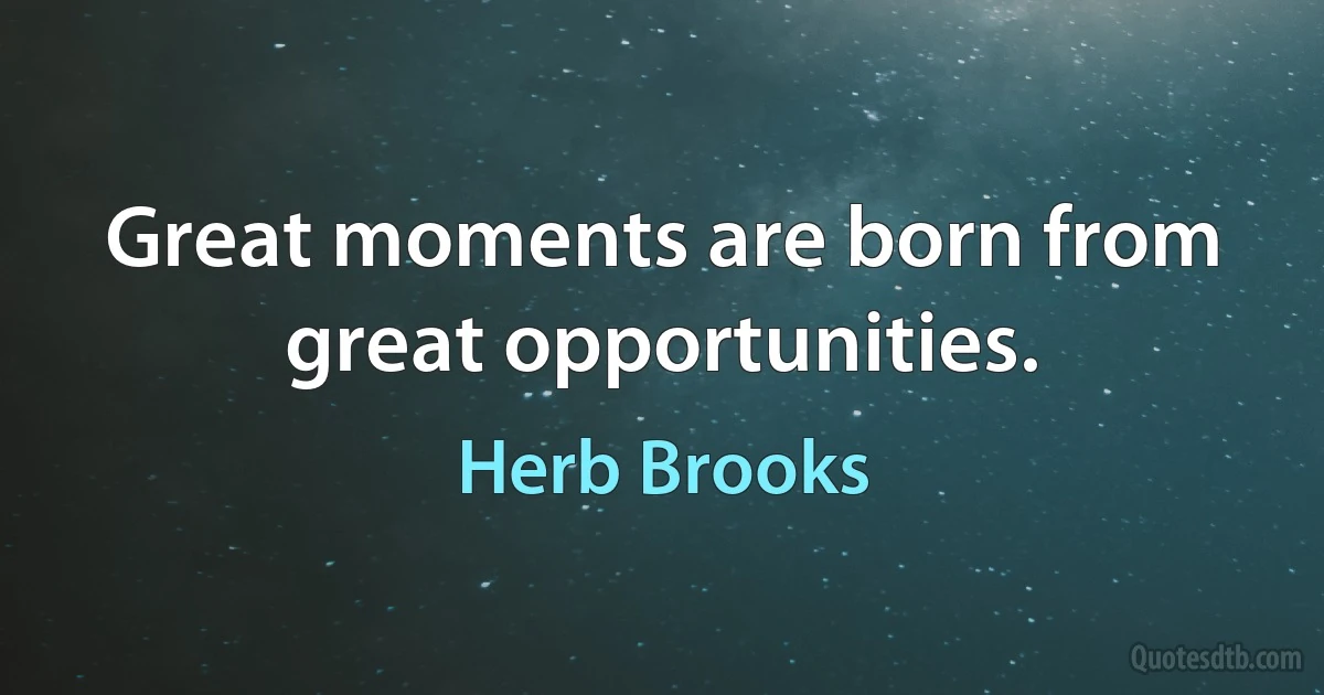 Great moments are born from great opportunities. (Herb Brooks)