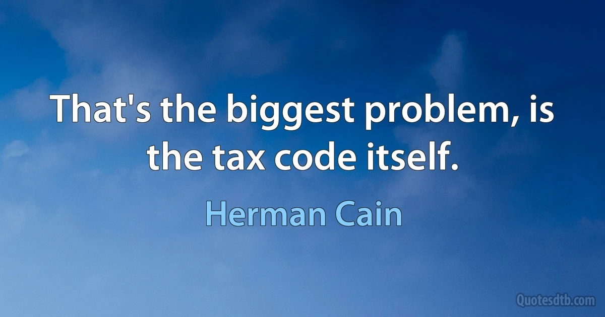 That's the biggest problem, is the tax code itself. (Herman Cain)