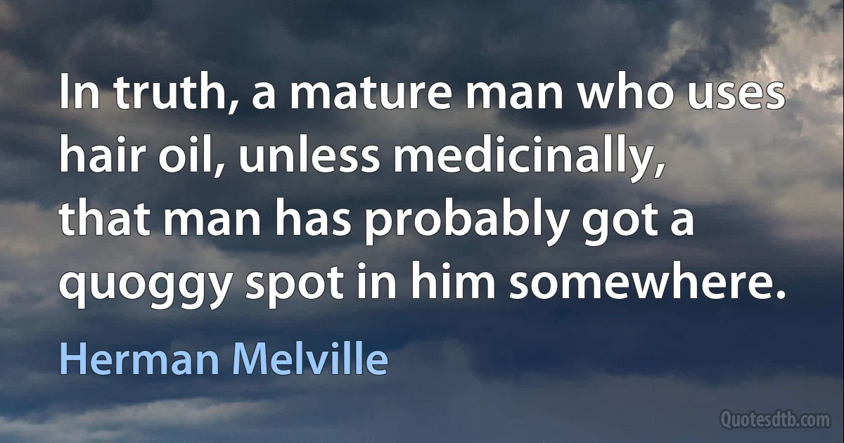 In truth, a mature man who uses hair oil, unless medicinally, that man has probably got a quoggy spot in him somewhere. (Herman Melville)