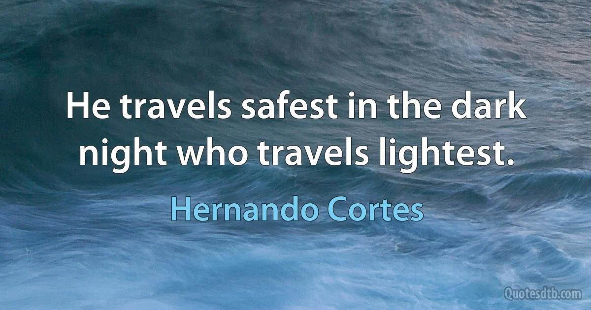 He travels safest in the dark night who travels lightest. (Hernando Cortes)