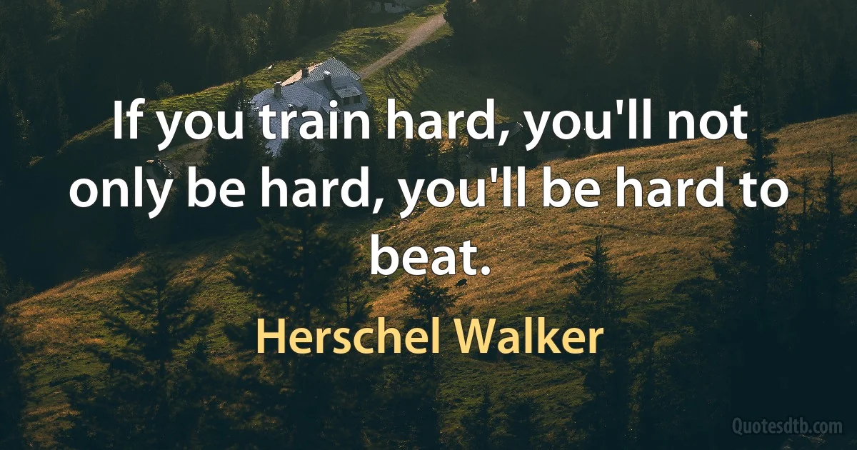 If you train hard, you'll not only be hard, you'll be hard to beat. (Herschel Walker)