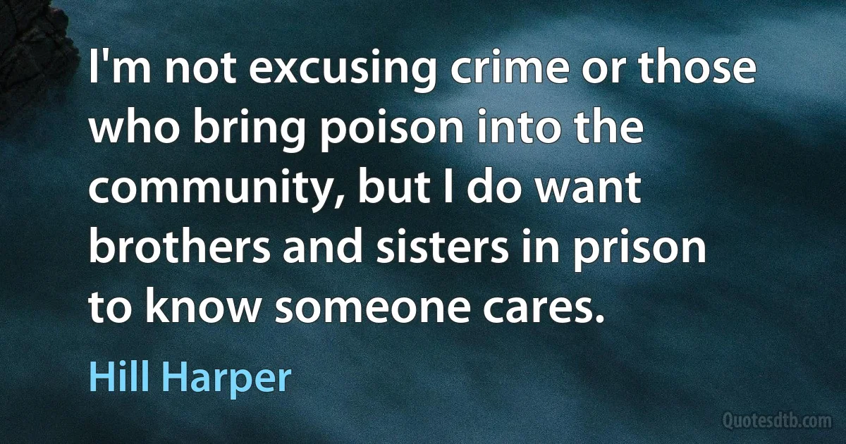 I'm not excusing crime or those who bring poison into the community, but I do want brothers and sisters in prison to know someone cares. (Hill Harper)