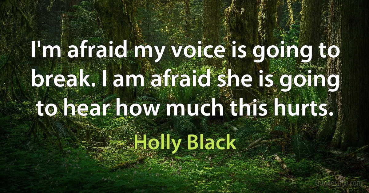 I'm afraid my voice is going to break. I am afraid she is going to hear how much this hurts. (Holly Black)