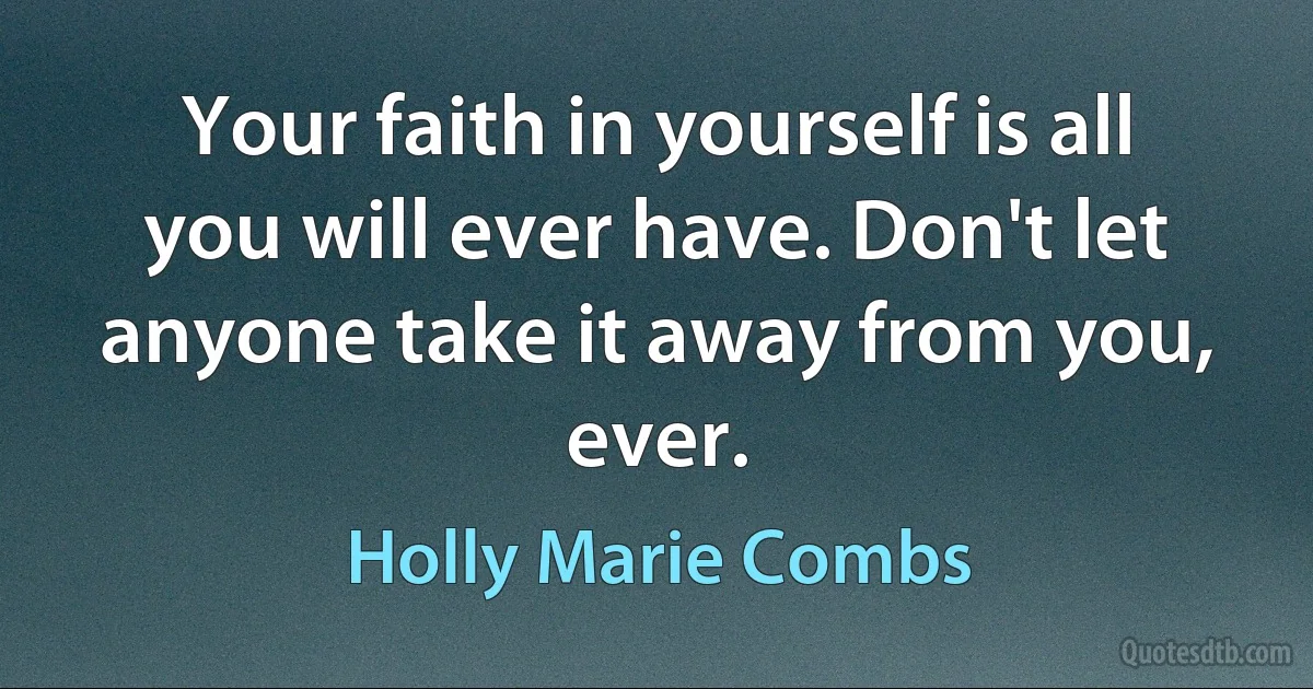 Your faith in yourself is all you will ever have. Don't let anyone take it away from you, ever. (Holly Marie Combs)