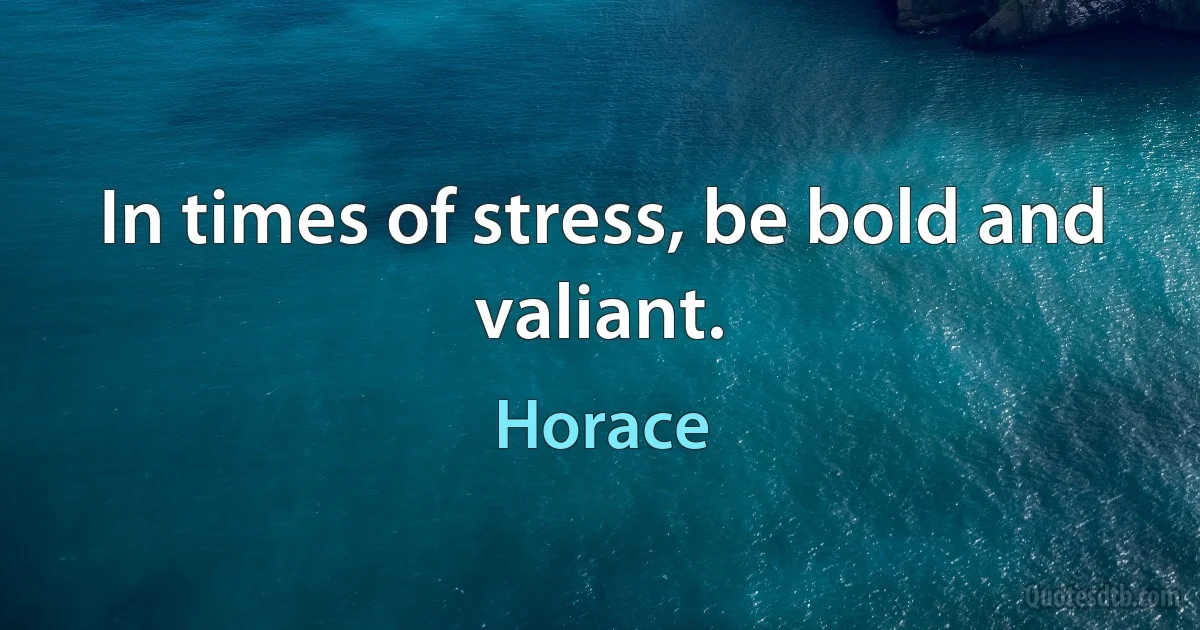 In times of stress, be bold and valiant. (Horace)