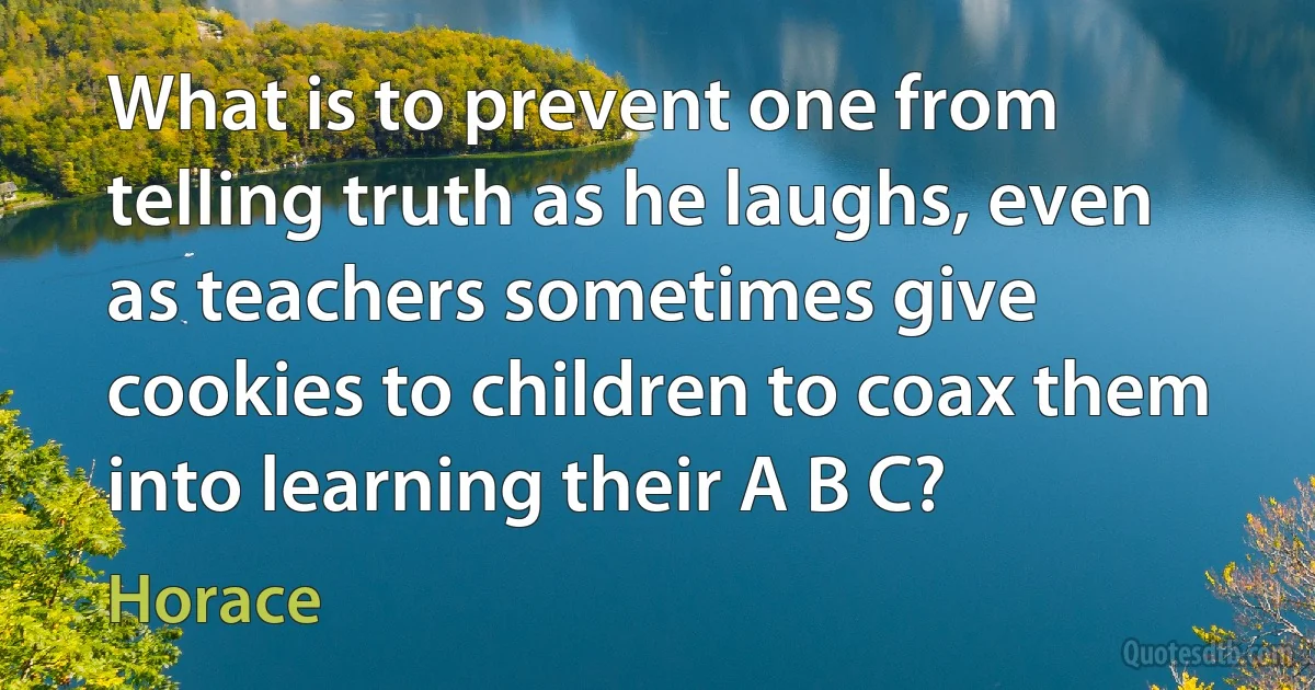 What is to prevent one from telling truth as he laughs, even as teachers sometimes give cookies to children to coax them into learning their A B C? (Horace)