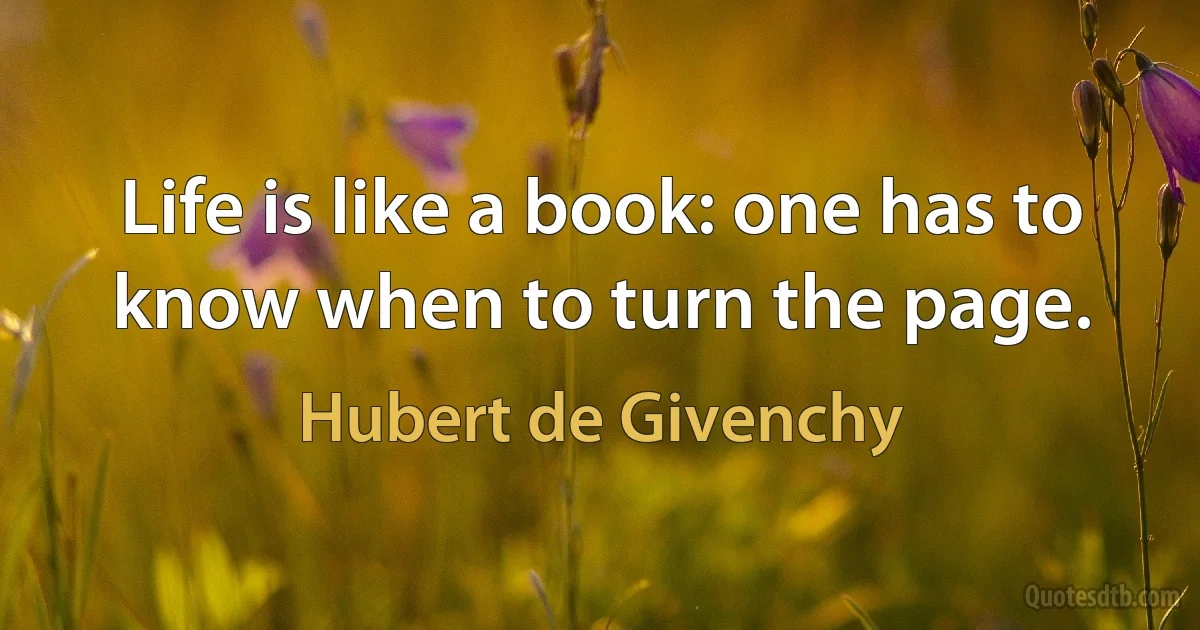 Life is like a book: one has to know when to turn the page. (Hubert de Givenchy)