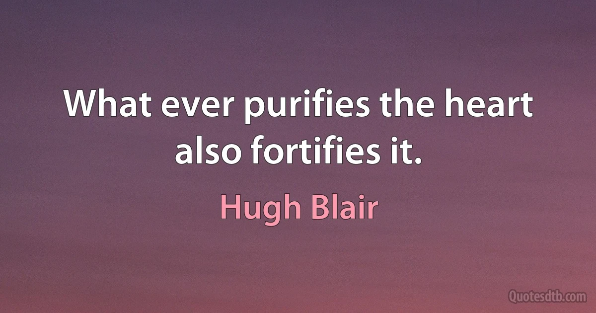 What ever purifies the heart also fortifies it. (Hugh Blair)