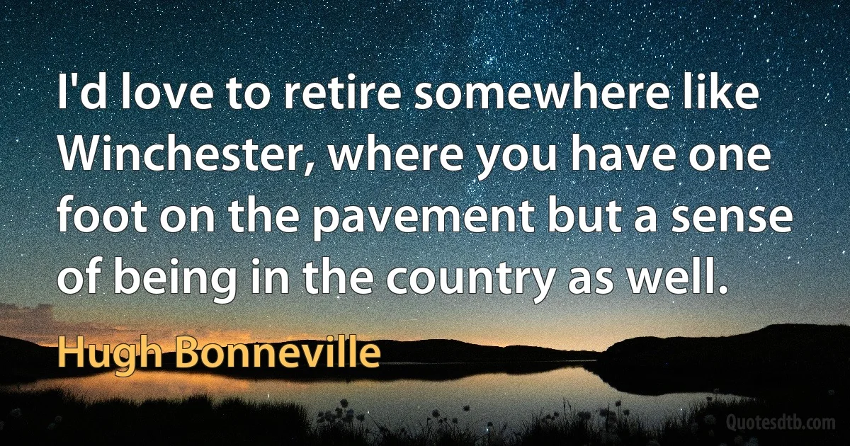 I'd love to retire somewhere like Winchester, where you have one foot on the pavement but a sense of being in the country as well. (Hugh Bonneville)