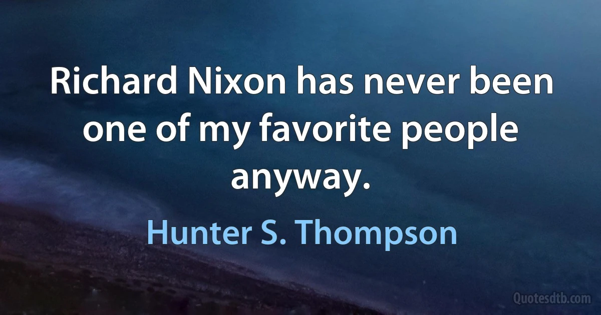 Richard Nixon has never been one of my favorite people anyway. (Hunter S. Thompson)