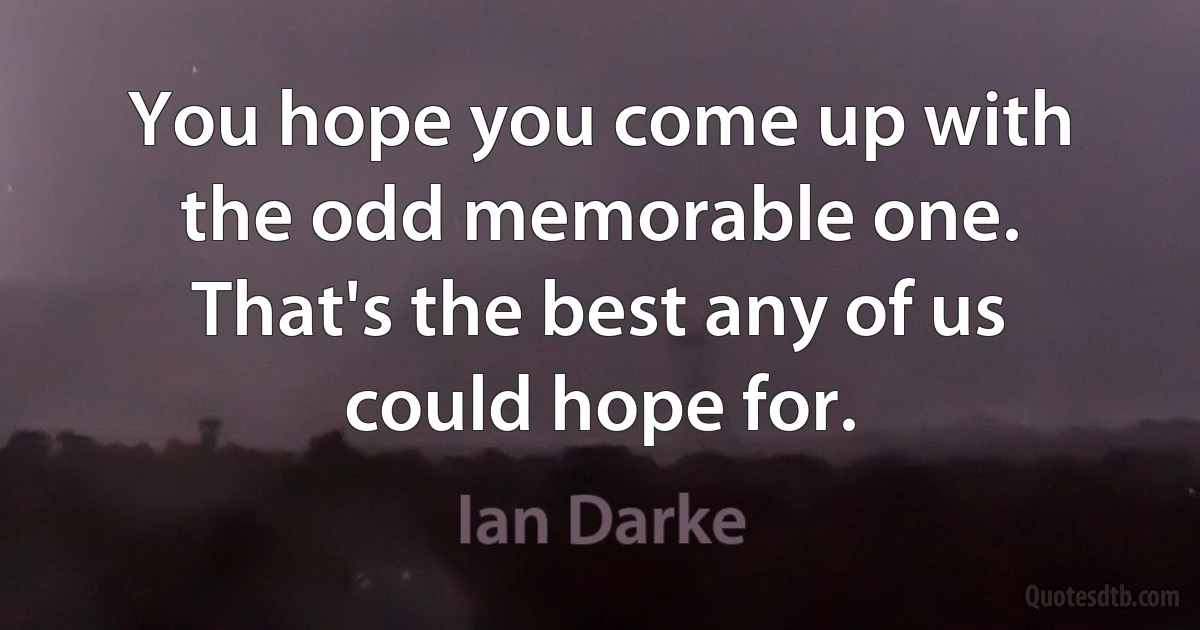 You hope you come up with the odd memorable one. That's the best any of us could hope for. (Ian Darke)