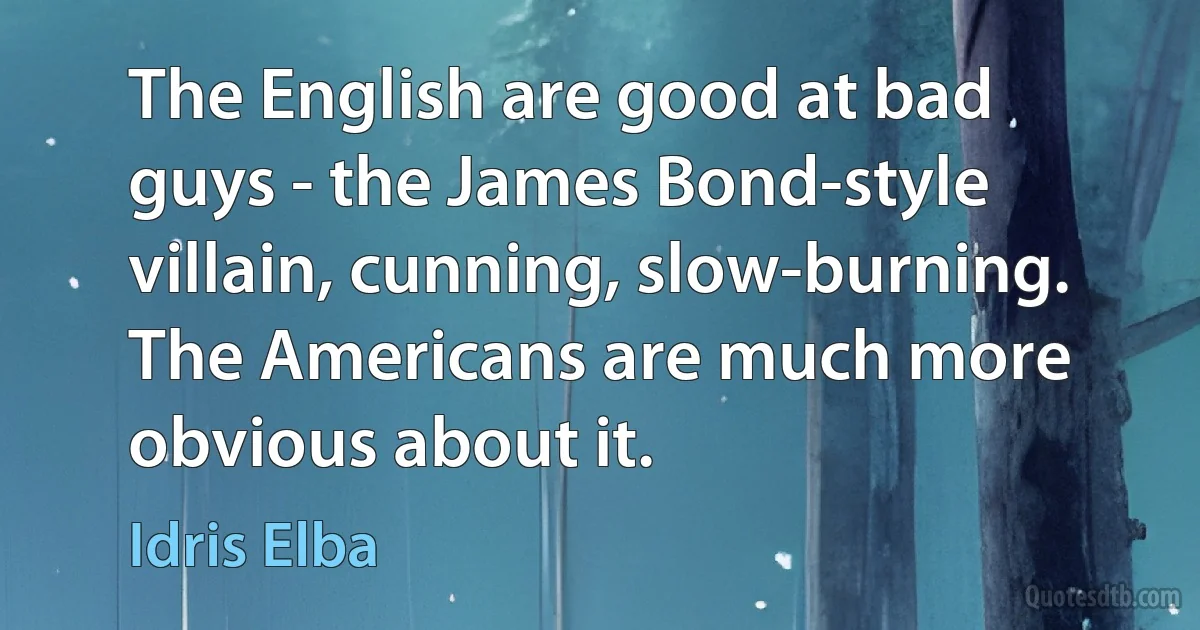 The English are good at bad guys - the James Bond-style villain, cunning, slow-burning. The Americans are much more obvious about it. (Idris Elba)