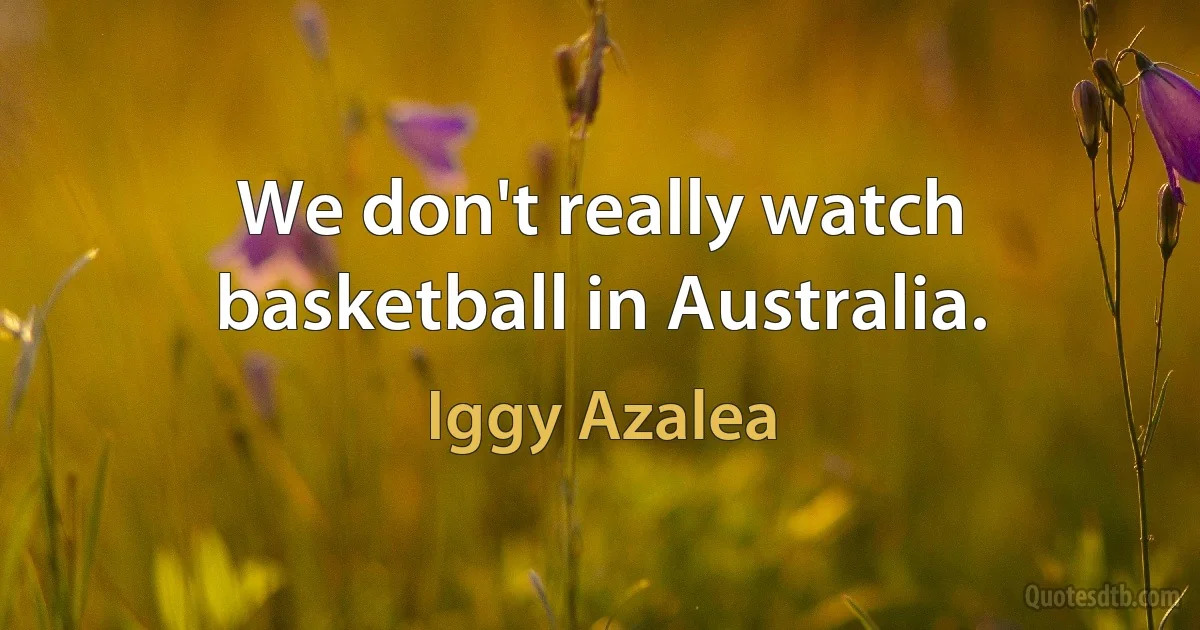 We don't really watch basketball in Australia. (Iggy Azalea)