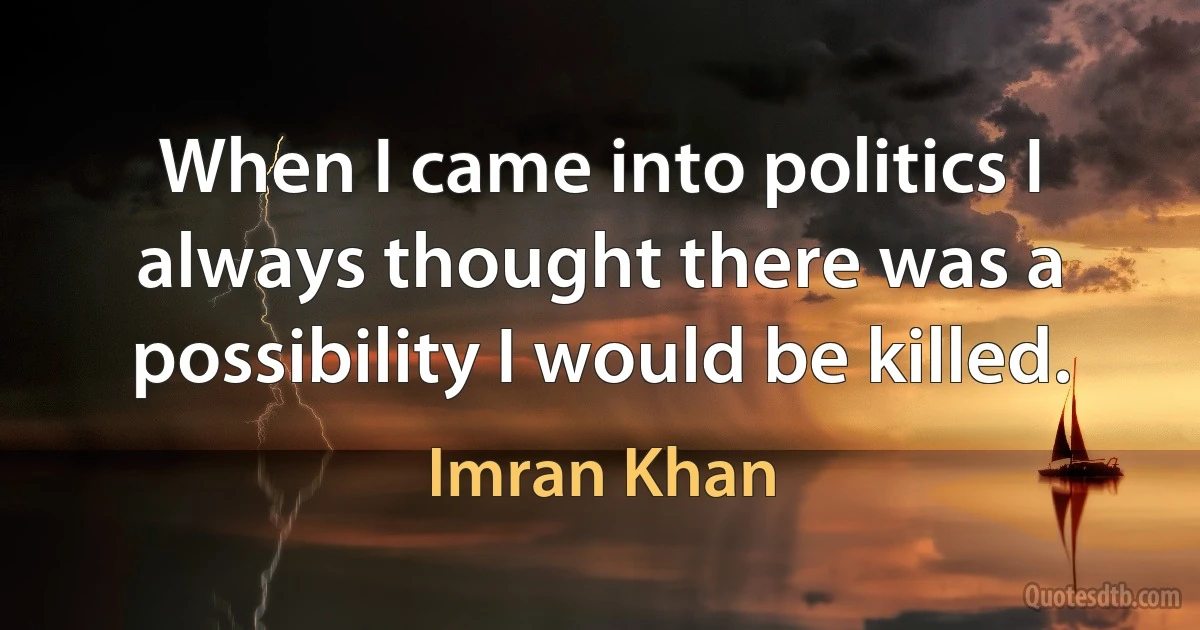 When I came into politics I always thought there was a possibility I would be killed. (Imran Khan)