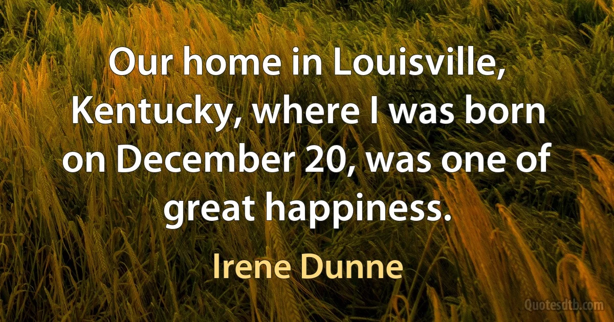 Our home in Louisville, Kentucky, where I was born on December 20, was one of great happiness. (Irene Dunne)