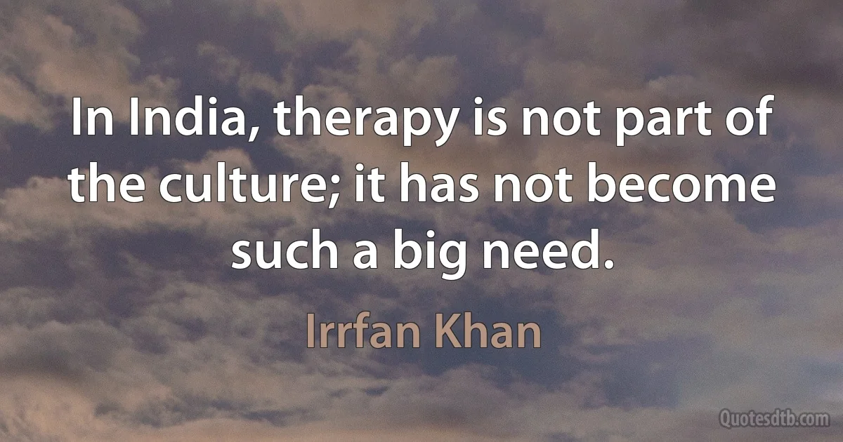 In India, therapy is not part of the culture; it has not become such a big need. (Irrfan Khan)