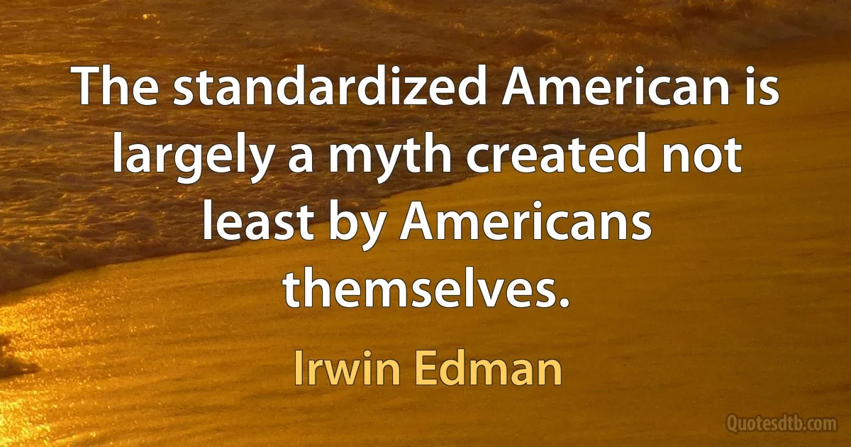 The standardized American is largely a myth created not least by Americans themselves. (Irwin Edman)