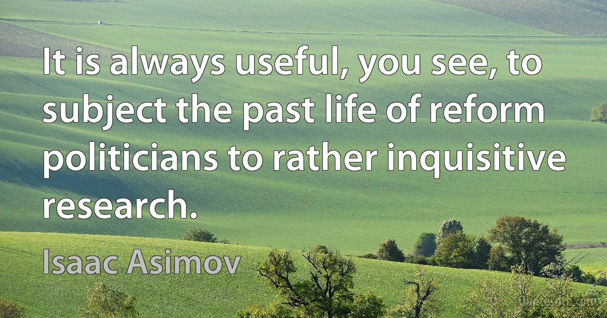 It is always useful, you see, to subject the past life of reform politicians to rather inquisitive research. (Isaac Asimov)