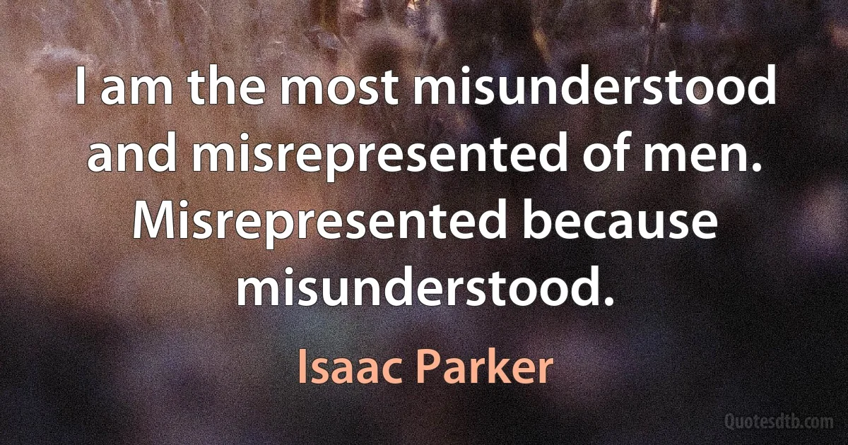 I am the most misunderstood and misrepresented of men. Misrepresented because misunderstood. (Isaac Parker)